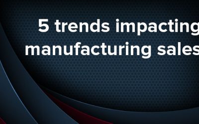5 trends having the biggest impact in manufacturing sales